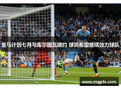 皇马计划七月与库尔图瓦续约 球员希望继续效力球队