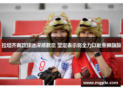 拉坦齐奥致球迷深感歉意 坚定表示将全力以赴重振旗鼓 拉坦齐奥致球迷深感歉意 坚定表示将全力以赴重振旗鼓