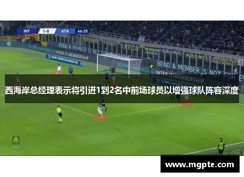 西海岸总经理表示将引进1到2名中前场球员以增强球队阵容深度 西海岸总经理表示将引进1到2名中前场球员以增强球队阵容深度