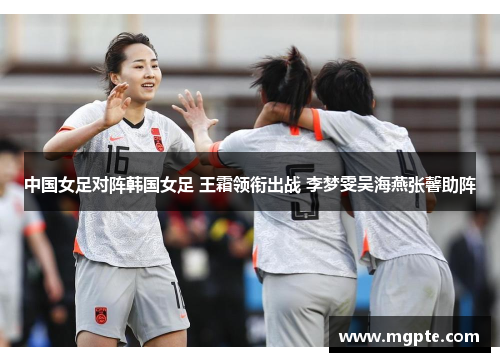 中国女足对阵韩国女足 王霜领衔出战 李梦雯吴海燕张馨助阵