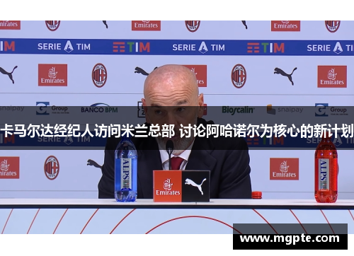 卡马尔达经纪人访问米兰总部 讨论阿哈诺尔为核心的新计划 卡马尔达经纪人访问米兰总部 讨论阿哈诺尔为核心的新计划